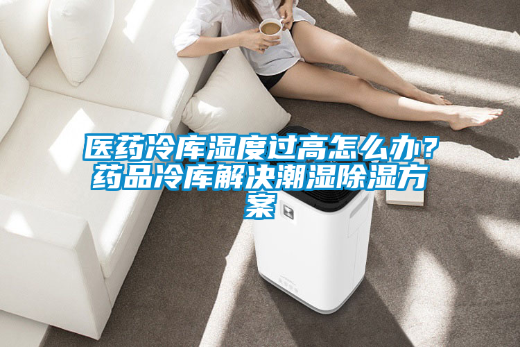 醫(yī)藥冷庫(kù)濕度過高怎么辦？藥品冷庫(kù)解決潮濕除濕方案