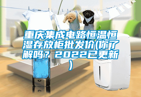 重慶集成電路恒溫恒濕存放柜批發(fā)價(你了解嗎？2022已更新)