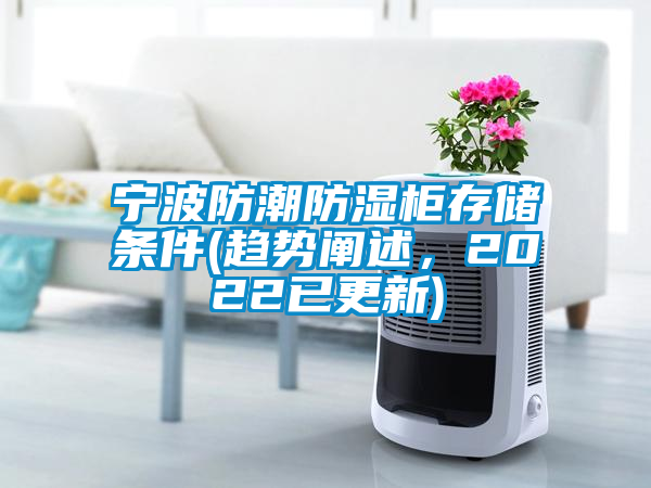 寧波防潮防濕柜存儲(chǔ)條件(趨勢(shì)闡述，2022已更新)