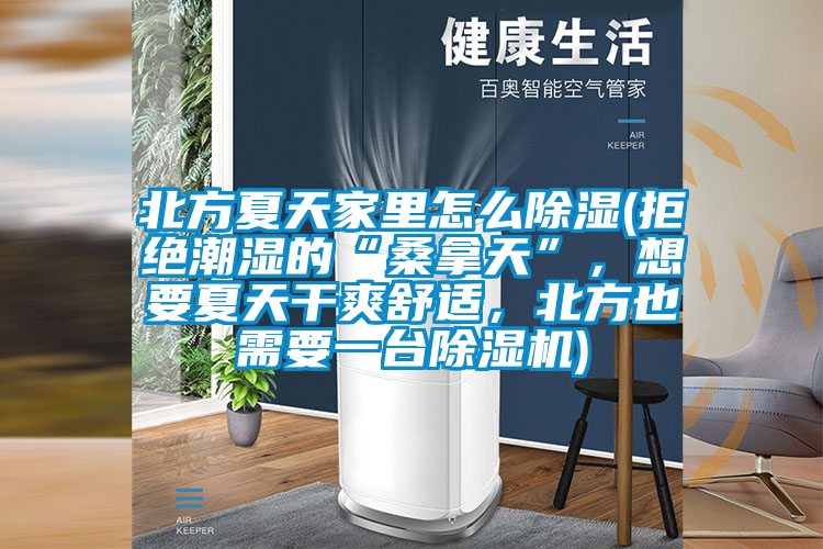 北方夏天家里怎么除濕(拒絕潮濕的“桑拿天”，想要夏天干爽舒適，北方也需要一臺除濕機(jī))
