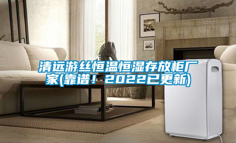 清遠游絲恒溫恒濕存放柜廠家(靠譜！2022已更新)