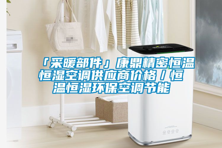 「采暖部件」康鼎精密恒溫恒濕空調(diào)供應(yīng)商價格／恒溫恒濕環(huán)?？照{(diào)節(jié)能