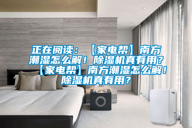 正在閱讀：【家電幫】南方潮濕怎么解！除濕機(jī)真有用？【家電幫】南方潮濕怎么解！除濕機(jī)真有用？