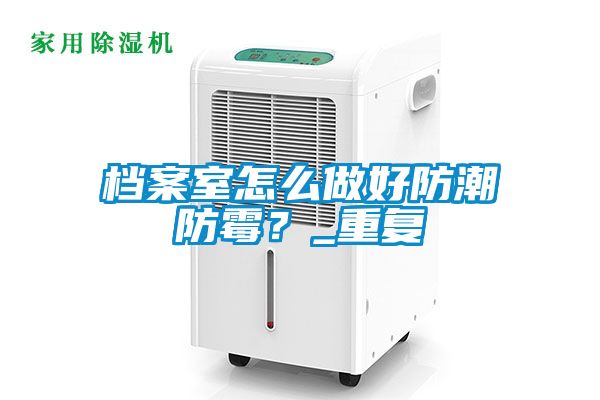 檔案室怎么做好防潮防霉？_重復(fù)