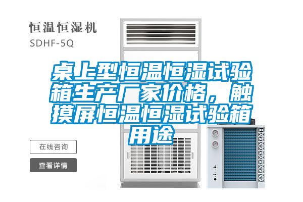 桌上型恒溫恒濕試驗箱生產(chǎn)廠家價格，觸摸屏恒溫恒濕試驗箱用途