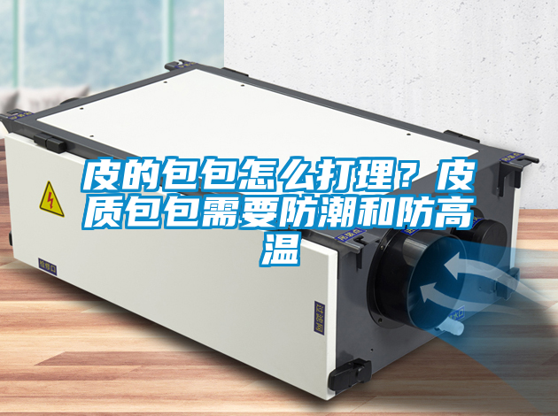 皮的包包怎么打理？皮質(zhì)包包需要防潮和防高溫