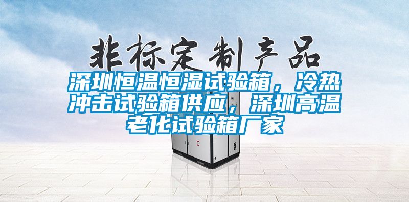 深圳恒溫恒濕試驗(yàn)箱，冷熱沖擊試驗(yàn)箱供應(yīng)，深圳高溫老化試驗(yàn)箱廠家