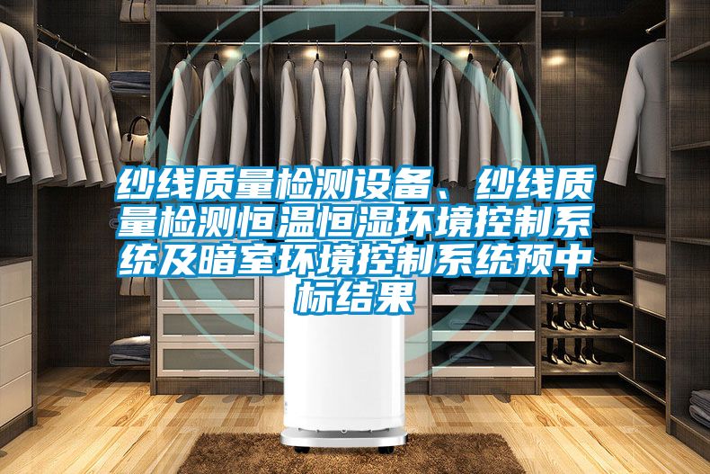 紗線質(zhì)量檢測(cè)設(shè)備、紗線質(zhì)量檢測(cè)恒溫恒濕環(huán)境控制系統(tǒng)及暗室環(huán)境控制系統(tǒng)預(yù)中標(biāo)結(jié)果