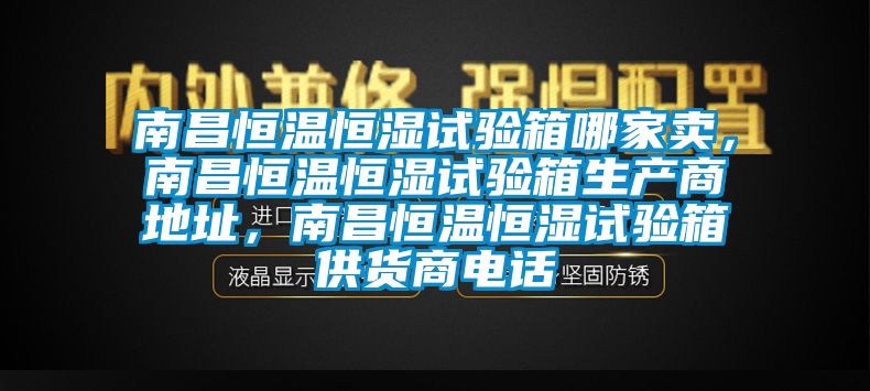 南昌恒溫恒濕試驗(yàn)箱哪家賣，南昌恒溫恒濕試驗(yàn)箱生產(chǎn)商地址，南昌恒溫恒濕試驗(yàn)箱供貨商電話