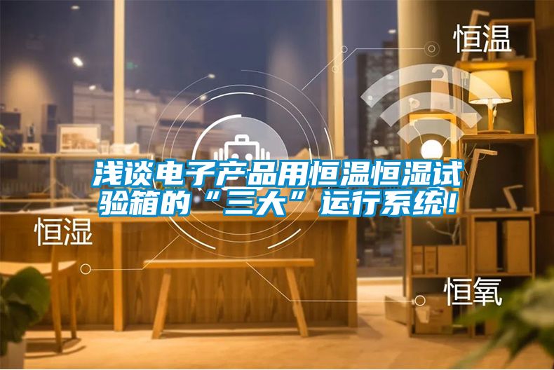 淺談電子產(chǎn)品用恒溫恒濕試驗箱的“三大”運行系統(tǒng)！