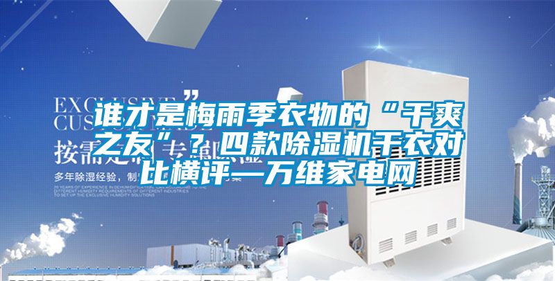 誰(shuí)才是梅雨季衣物的“干爽之友”？四款除濕機(jī)干衣對(duì)比橫評(píng)—萬(wàn)維家電網(wǎng)