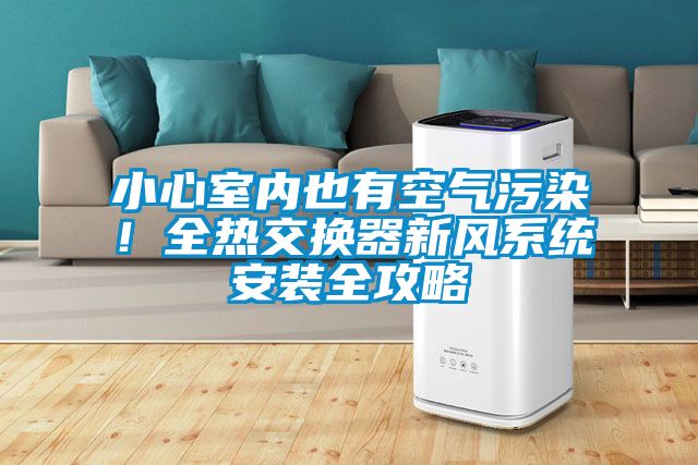 小心室內(nèi)也有空氣污染！全熱交換器新風系統(tǒng)安裝全攻略