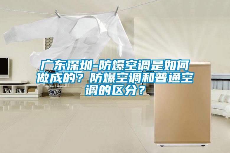 廣東深圳-防爆空調(diào)是如何做成的？防爆空調(diào)和普通空調(diào)的區(qū)分？