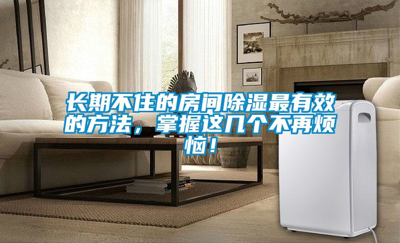 長(zhǎng)期不住的房間除濕最有效的方法，掌握這幾個(gè)不再煩惱！