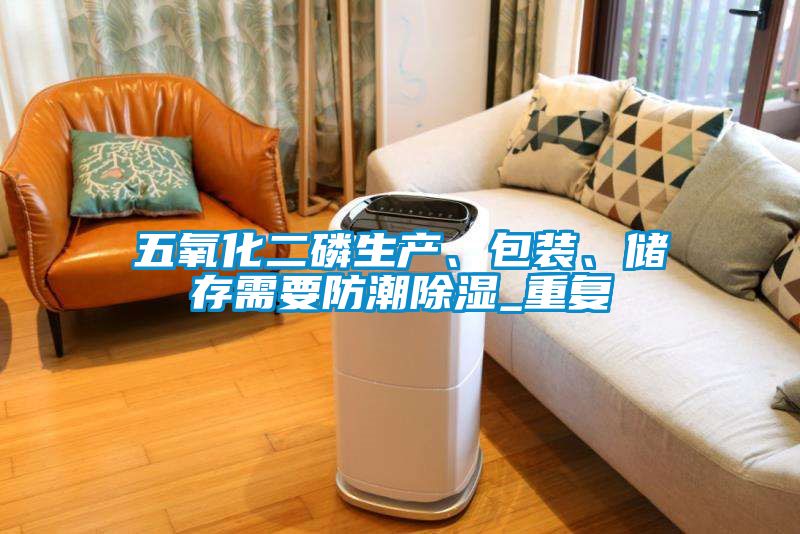 五氧化二磷生產(chǎn)、包裝、儲(chǔ)存需要防潮除濕_重復(fù)