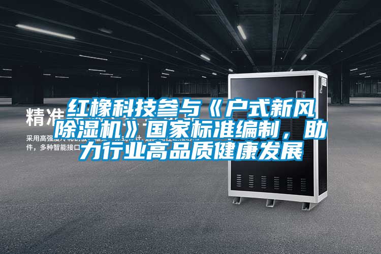 紅橡科技參與《戶式新風(fēng)除濕機》國家標(biāo)準(zhǔn)編制，助力行業(yè)高品質(zhì)健康發(fā)展