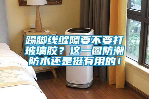 踢腳線縫隙要不要打玻璃膠？這一圈防潮防水還是挺有用的！