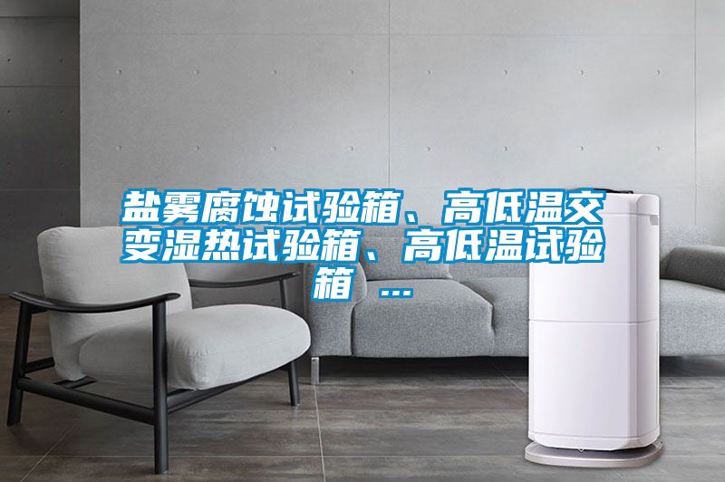 鹽霧腐蝕試驗(yàn)箱、高低溫交變濕熱試驗(yàn)箱、高低溫試驗(yàn)箱 ...