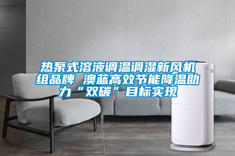 熱泵式溶液調(diào)溫調(diào)濕新風(fēng)機(jī)組品牌 澳藍(lán)高效節(jié)能降溫助力“雙碳”目標(biāo)實現(xiàn)