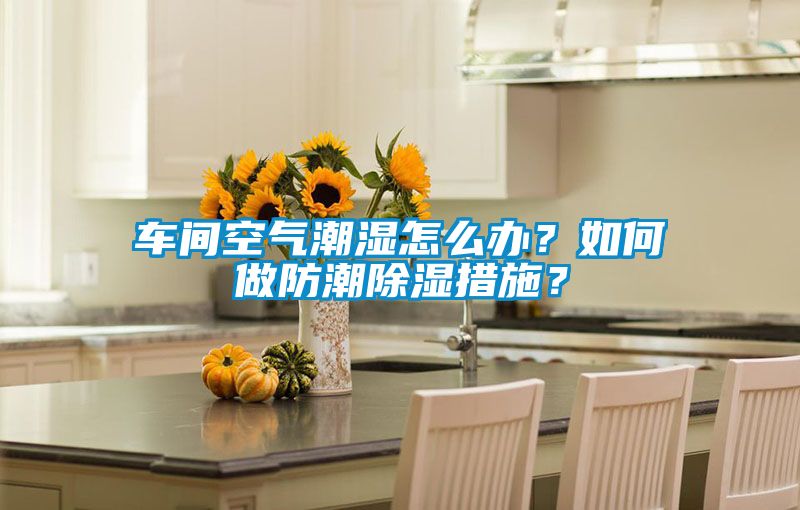 車間空氣潮濕怎么辦？如何做防潮除濕措施？