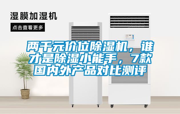 兩千元價(jià)位除濕機(jī)，誰(shuí)才是除濕小能手，7款國(guó)內(nèi)外產(chǎn)品對(duì)比測(cè)評(píng)