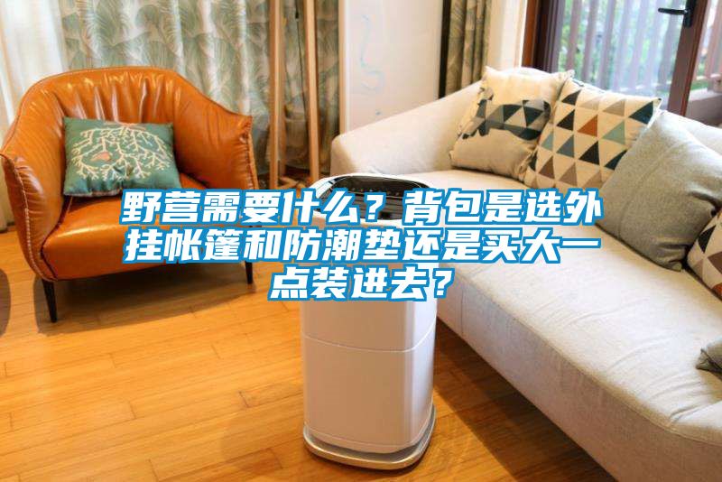 野營需要什么？背包是選外掛帳篷和防潮墊還是買大一點裝進去？