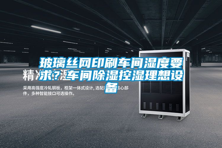 玻璃絲網(wǎng)印刷車間濕度要求？車間除濕控濕理想設(shè)備