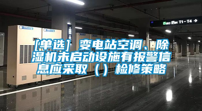 [單選] 變電站空調(diào)、除濕機(jī)未啟動(dòng)設(shè)施有報(bào)警信息應(yīng)采?。ǎz修策略