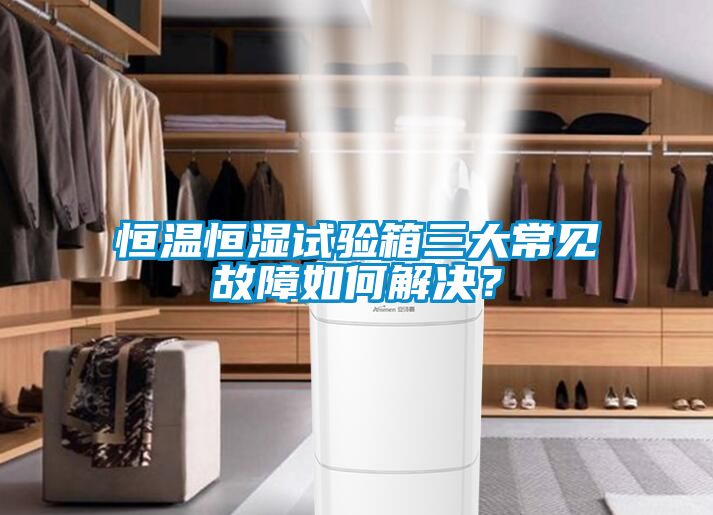 恒溫恒濕試驗(yàn)箱三大常見(jiàn)故障如何解決？