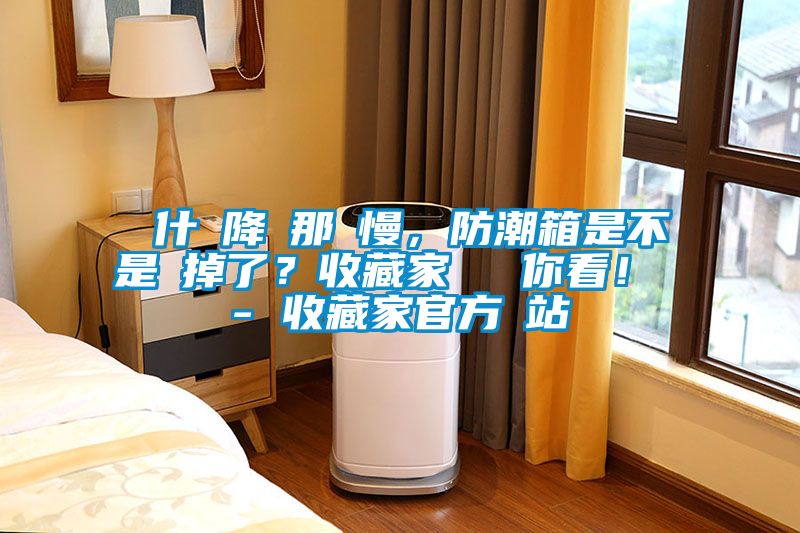 為什麼降濕那麼慢，防潮箱是不是壞掉了？收藏家實(shí)測給你看！ - 收藏家官方網(wǎng)站