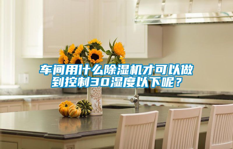 車間用什么除濕機(jī)才可以做到控制30濕度以下呢？