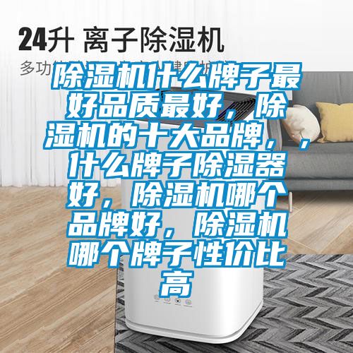 除濕機什么牌子最好品質(zhì)最好，除濕機的十大品牌，，什么牌子除濕器好，除濕機哪個品牌好，除濕機哪個牌子性價比高