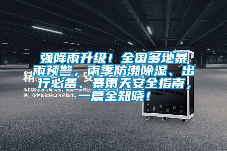 強(qiáng)降雨升級(jí)！全國(guó)多地暴雨預(yù)警，雨季防潮除濕、出行必備、暴雨天安全指南，一篇全知曉！