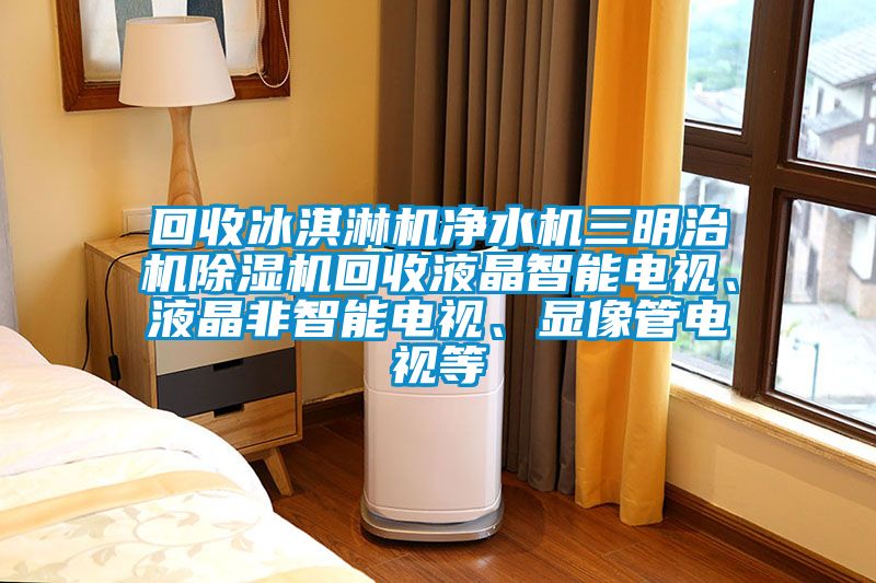 回收冰淇淋機(jī)凈水機(jī)三明治機(jī)除濕機(jī)回收液晶智能電視、液晶非智能電視、顯像管電視等