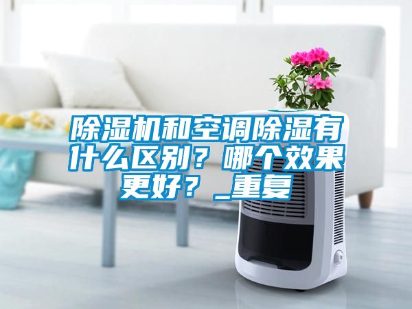 除濕機和空調(diào)除濕有什么區(qū)別？哪個效果更好？_重復(fù)