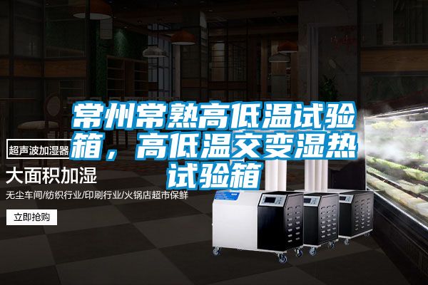 常州常熟高低溫試驗箱，高低溫交變濕熱試驗箱