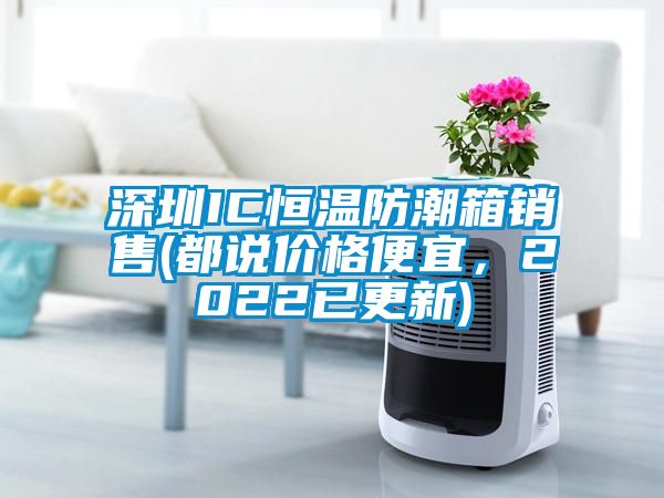 深圳IC恒溫防潮箱銷售(都說價(jià)格便宜，2022已更新)