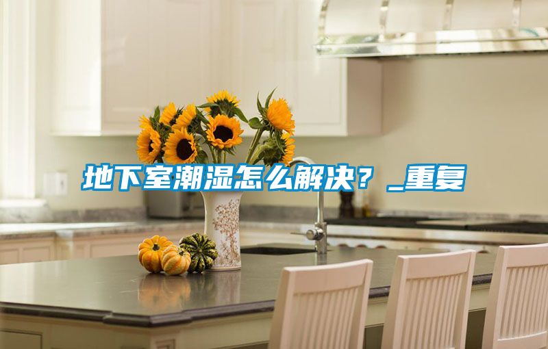 地下室潮濕怎么解決？_重復(fù)