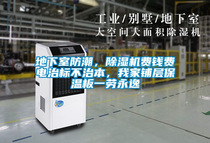 地下室防潮，除濕機費錢費電治標(biāo)不治本，我家鋪層保溫板一勞永逸
