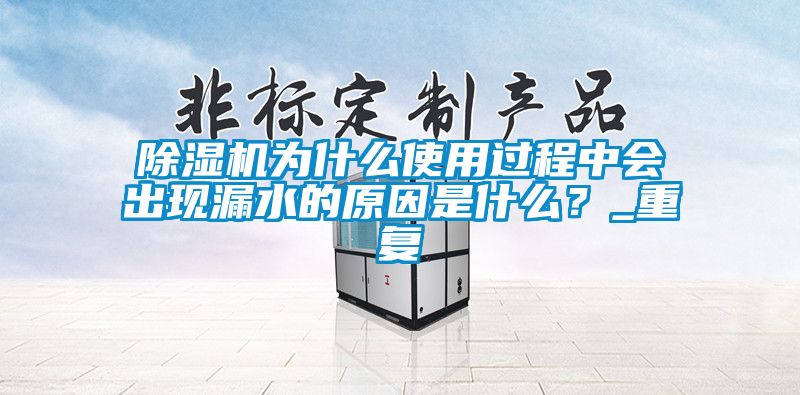 除濕機(jī)為什么使用過(guò)程中會(huì)出現(xiàn)漏水的原因是什么？_重復(fù)