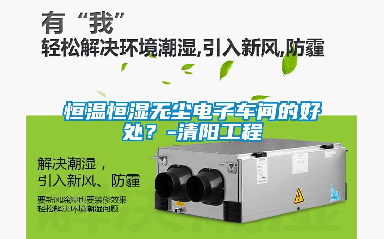 恒溫恒濕無塵電子車間的好處？-清陽工程
