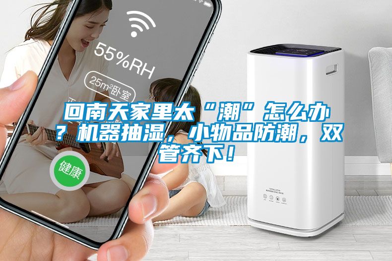 回南天家里太“潮”怎么辦？機(jī)器抽濕，小物品防潮，雙管齊下！