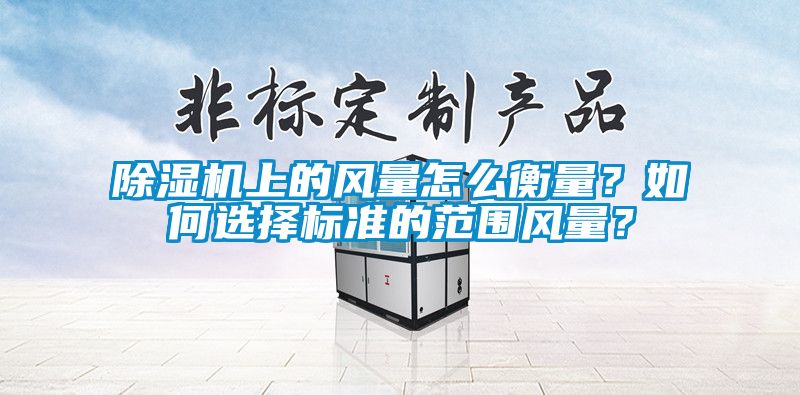 除濕機(jī)上的風(fēng)量怎么衡量？如何選擇標(biāo)準(zhǔn)的范圍風(fēng)量？