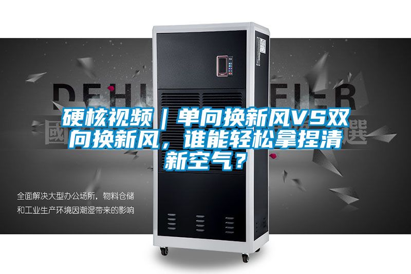 硬核視頻｜單向換新風(fēng)VS雙向換新風(fēng)，誰(shuí)能輕松拿捏清新空氣？