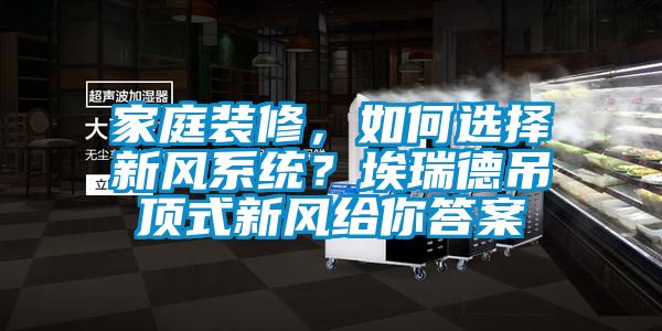家庭裝修，如何選擇新風(fēng)系統(tǒng)？埃瑞德吊頂式新風(fēng)給你答案