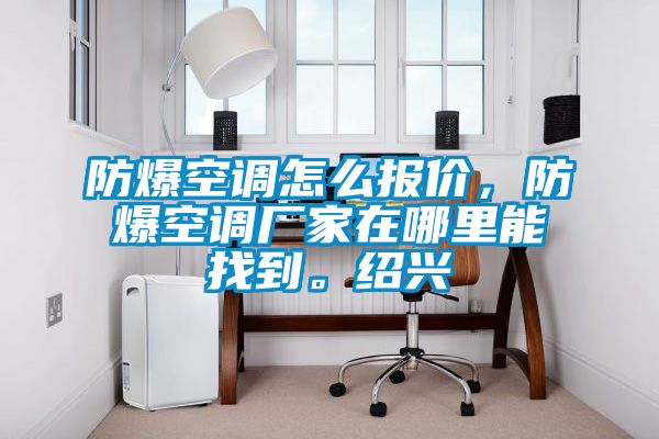 防爆空調(diào)怎么報價，防爆空調(diào)廠家在哪里能找到。紹興