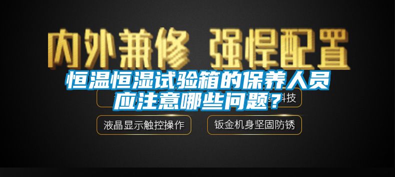 恒溫恒濕試驗(yàn)箱的保養(yǎng)人員應(yīng)注意哪些問(wèn)題？