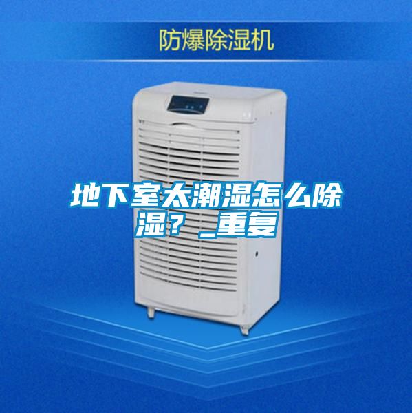地下室太潮濕怎么除濕？_重復