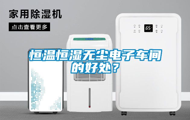 恒溫恒濕無塵電子車間的好處？