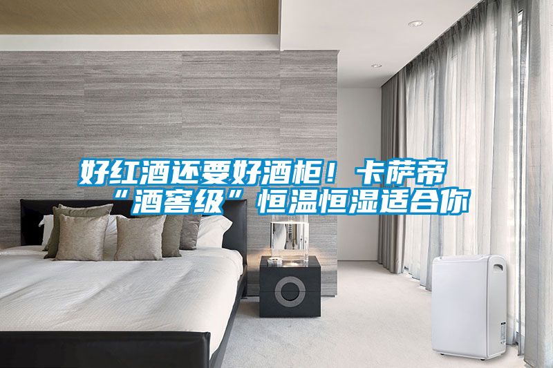 好紅酒還要好酒柜！卡薩帝“酒窖級(jí)”恒溫恒濕適合你
